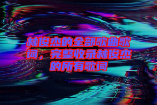 林俊杰的全部歌曲歌詞，完整收錄林俊杰的所有歌詞