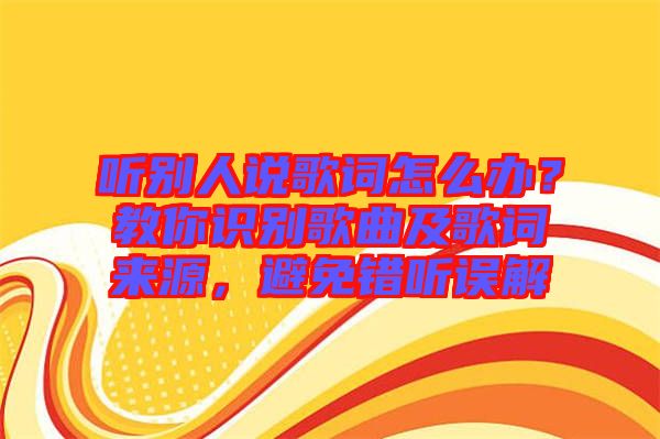 聽(tīng)別人說(shuō)歌詞怎么辦？教你識(shí)別歌曲及歌詞來(lái)源，避免錯(cuò)聽(tīng)誤解