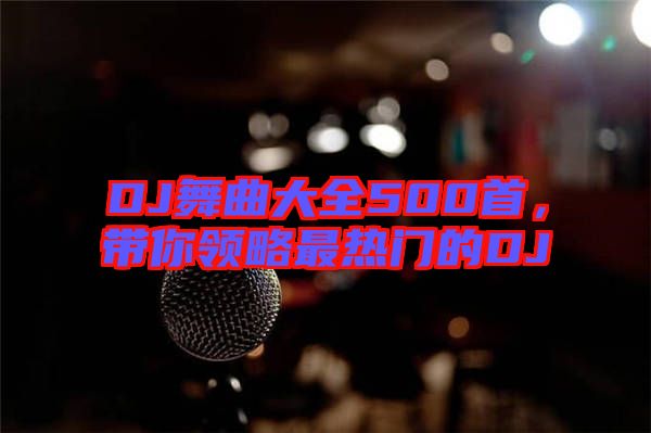 DJ舞曲大全500首，帶你領略最熱門的DJ