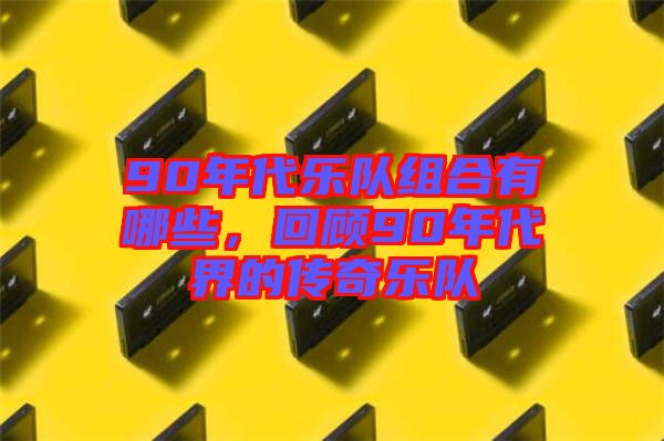 90年代樂隊組合有哪些，回顧90年代界的傳奇樂隊