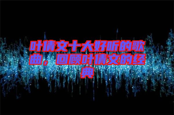 葉倩文十大好聽的歌曲，回顧葉倩文的經典