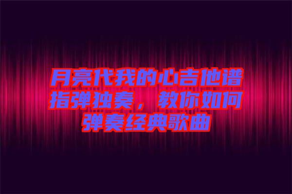 月亮代我的心吉他譜指彈獨奏，教你如何彈奏經典歌曲