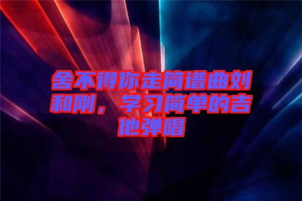 舍不得你走簡譜曲劉和剛，學習簡單的吉他彈唱