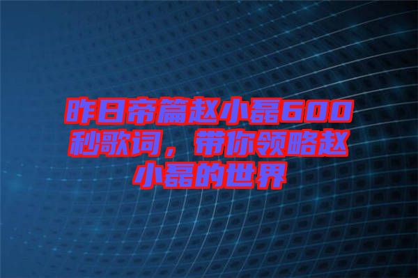 昨日帝篇趙小磊600秒歌詞，帶你領略趙小磊的世界