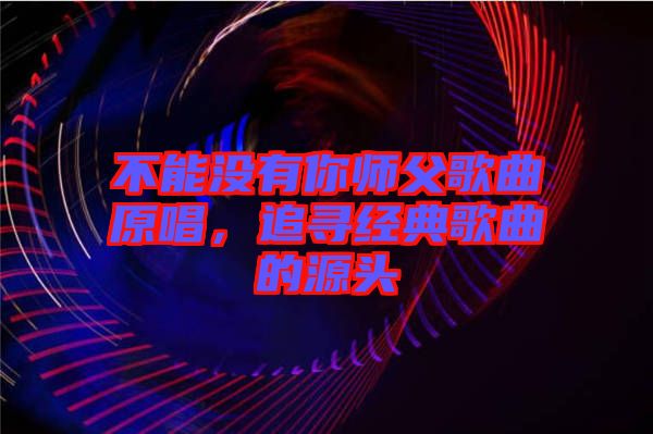 不能沒有你師父歌曲原唱，追尋經典歌曲的源頭