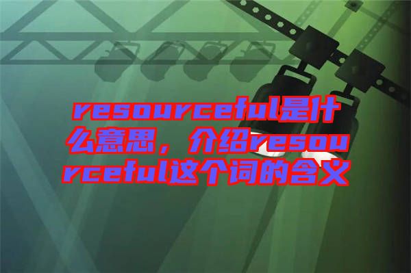 resourceful是什么意思，介紹resourceful這個詞的含義