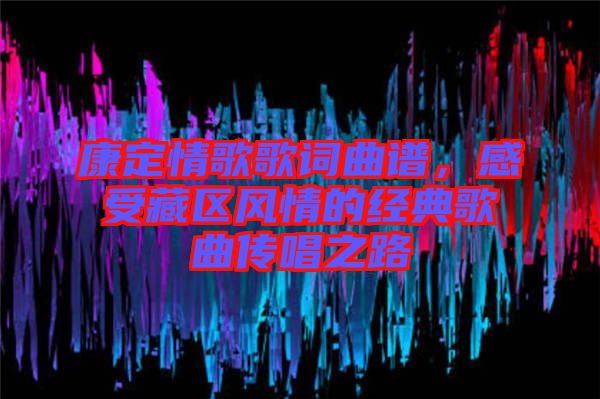 康定情歌歌詞曲譜，感受藏區(qū)風(fēng)情的經(jīng)典歌曲傳唱之路