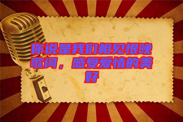 你說是我們相見恨晚歌詞，感受愛情的美好