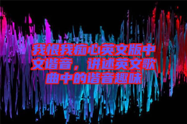 我恨我癡心英文版中文諧音，講述英文歌曲中的諧音趣味