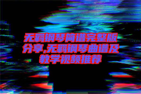 無羈鋼琴簡譜完整版分享,無羈鋼琴曲譜及教學視頻推薦