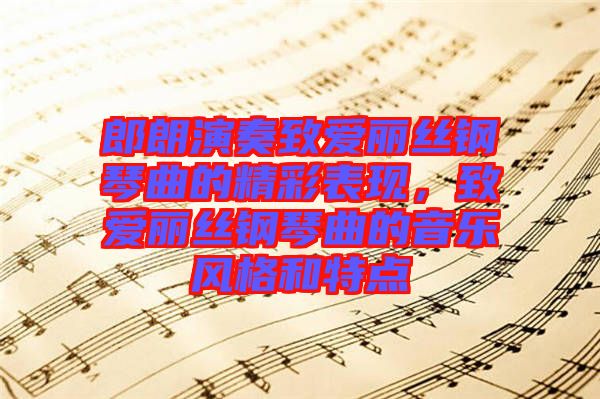 郎朗演奏致愛麗絲鋼琴曲的精彩表現(xiàn)，致愛麗絲鋼琴曲的音樂風(fēng)格和特點(diǎn)