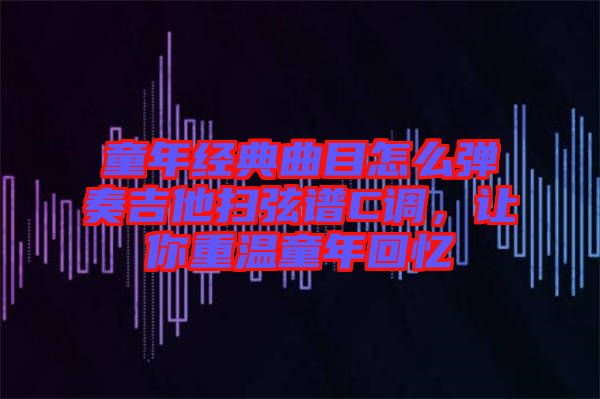 童年經(jīng)典曲目怎么彈奏吉他掃弦譜C調(diào)，讓你重溫童年回憶