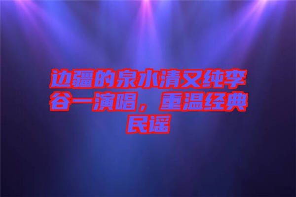 邊疆的泉水清又純李谷一演唱，重溫經(jīng)典民謠