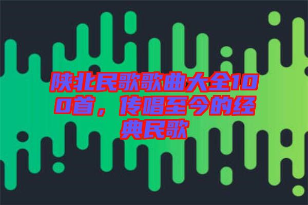 陜北民歌歌曲大全100首，傳唱至今的經典民歌