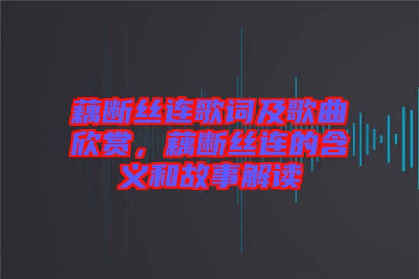 藕斷絲連歌詞及歌曲欣賞，藕斷絲連的含義和故事解讀