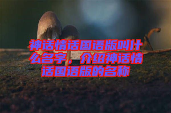 神話情話國(guó)語(yǔ)版叫什么名字，介紹神話情話國(guó)語(yǔ)版的名稱