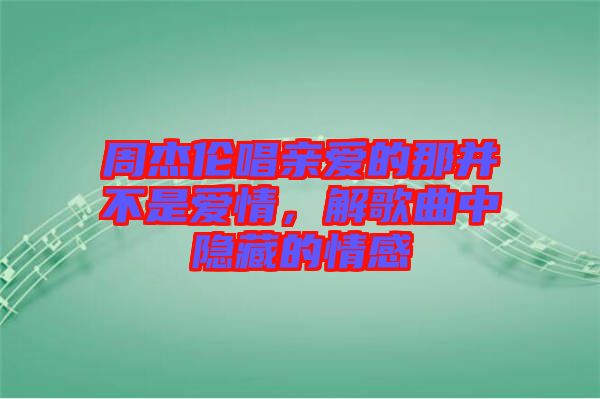 周杰倫唱親愛的那并不是愛情，解歌曲中隱藏的情感