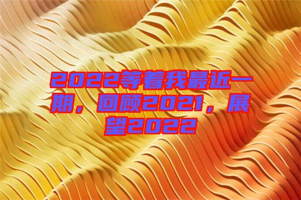 2022等著我最近一期，回顧2021，展望2022