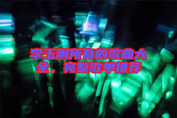 李玉剛所有的歌曲大全，完整歌單推薦