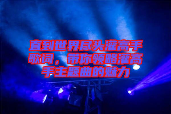 直到世界盡頭灌高手歌詞，帶你領略灌高手主題曲的魅力