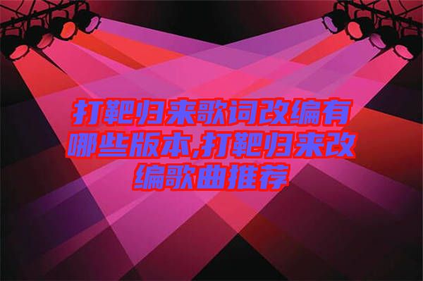 打靶歸來(lái)歌詞改編有哪些版本,打靶歸來(lái)改編歌曲推薦