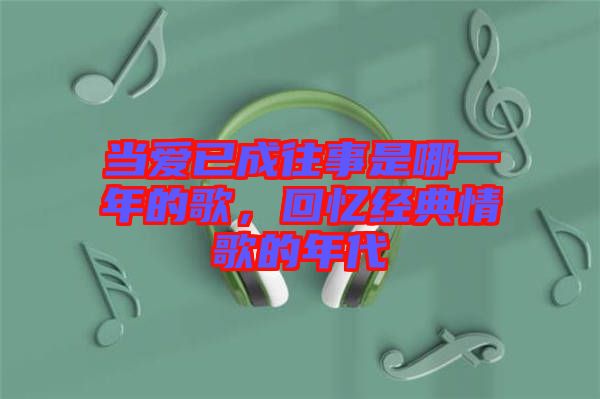 當愛已成往事是哪一年的歌，回憶經典情歌的年代