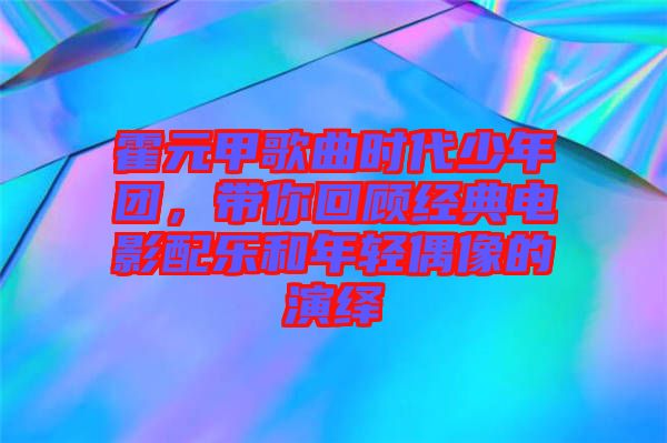 霍元甲歌曲時代少年團(tuán)，帶你回顧經(jīng)典電影配樂和年輕偶像的演繹