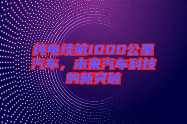 純電續航1000公里汽車，未來汽車科技的新突破