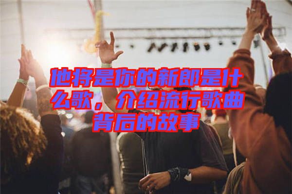 他將是你的新郎是什么歌，介紹流行歌曲背后的故事