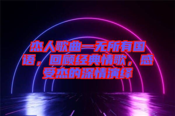 杰人歌曲一無所有國語，回顧經(jīng)典情歌，感受杰的深情演繹