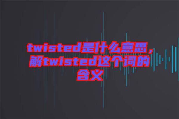 twisted是什么意思，解twisted這個(gè)詞的含義