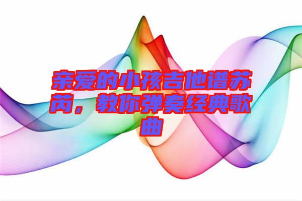 親愛的小孩吉他譜蘇芮，教你彈奏經典歌曲