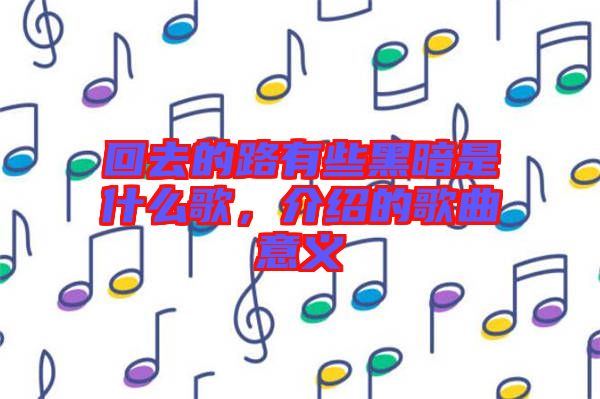 回去的路有些黑暗是什么歌，介紹的歌曲意義