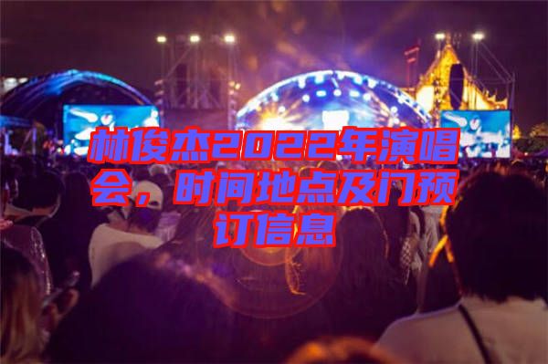 林俊杰2022年演唱會，時間地點及門預訂信息