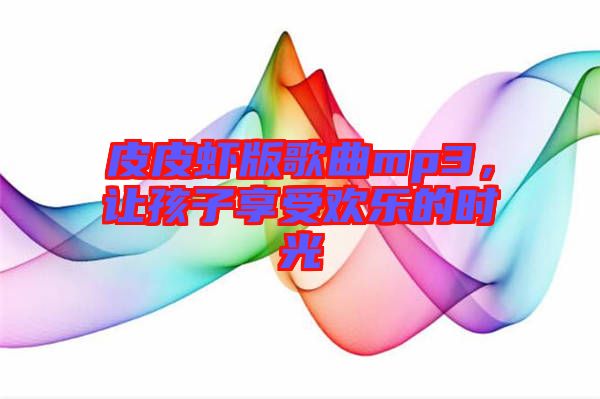 皮皮蝦版歌曲mp3，讓孩子享受歡樂的時光