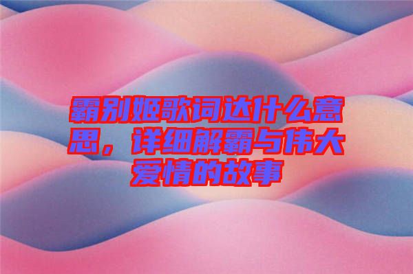 霸別姬歌詞達什么意思，詳細解霸與偉大愛情的故事