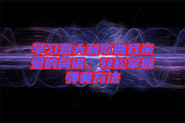 學(xué)習(xí)意大利歌曲我親愛的簡譜，輕松掌握彈奏方法