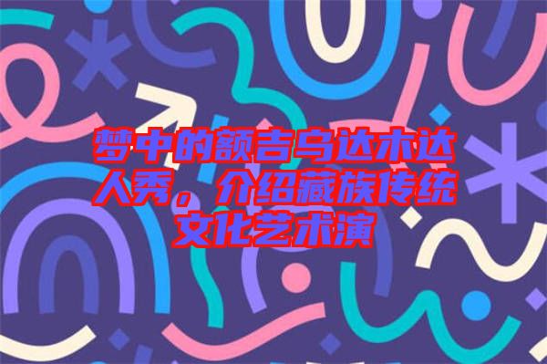 夢中的額吉烏達(dá)木達(dá)人秀，介紹藏族傳統(tǒng)文化藝術(shù)演