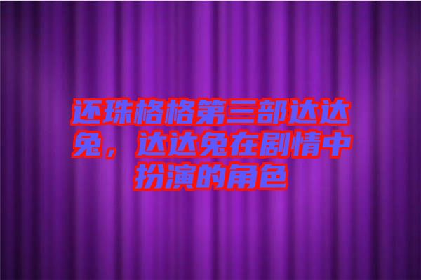 還珠格格第三部達達兔，達達兔在劇情中扮演的角色