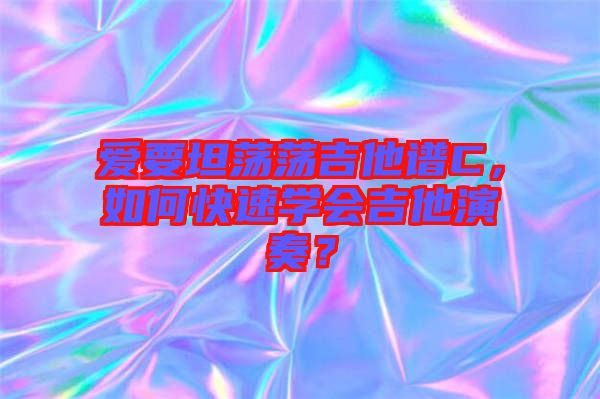 愛要坦蕩蕩吉他譜C，如何快速學(xué)會(huì)吉他演奏？