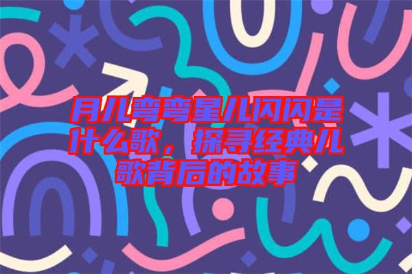 月兒彎彎星兒閃閃是什么歌，探尋經(jīng)典兒歌背后的故事