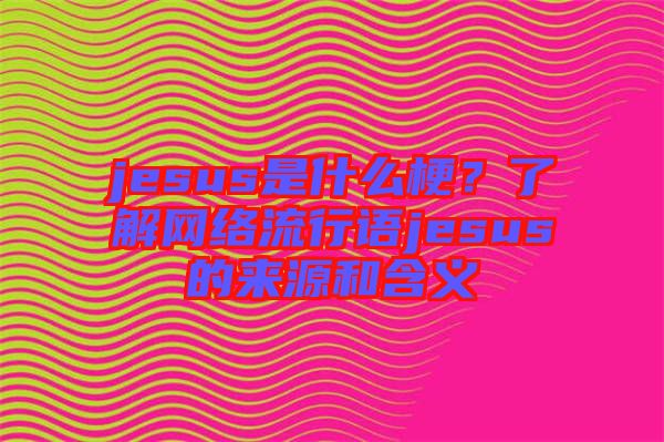 jesus是什么梗？了解網絡流行語jesus的來源和含義