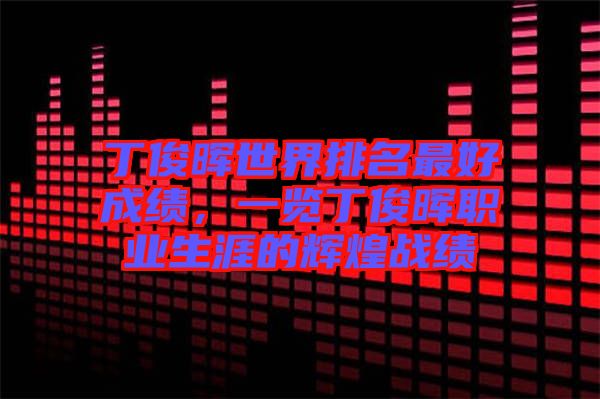 丁俊暉世界排名最好成績，一覽丁俊暉職業(yè)生涯的輝煌戰(zhàn)績