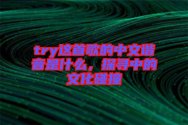 try這首歌的中文諧音是什么，探尋中的文化碰撞