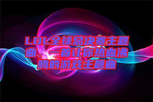 LOL全球總決賽主題曲，一首讓你熱血沸騰的游戲主題曲