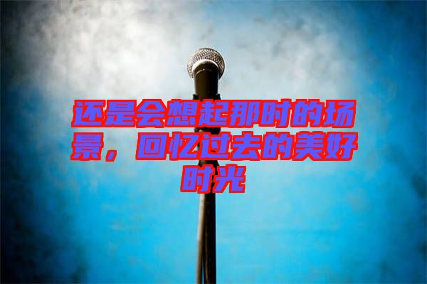 還是會(huì)想起那時(shí)的場(chǎng)景，回憶過去的美好時(shí)光