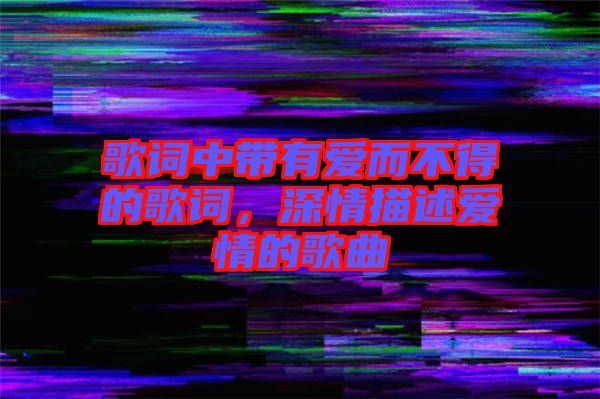 歌詞中帶有愛而不得的歌詞，深情描述愛情的歌曲