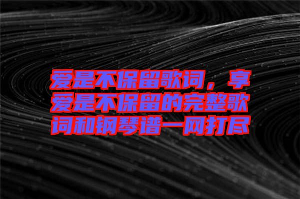 愛是不保留歌詞，享愛是不保留的完整歌詞和鋼琴譜一網(wǎng)打盡