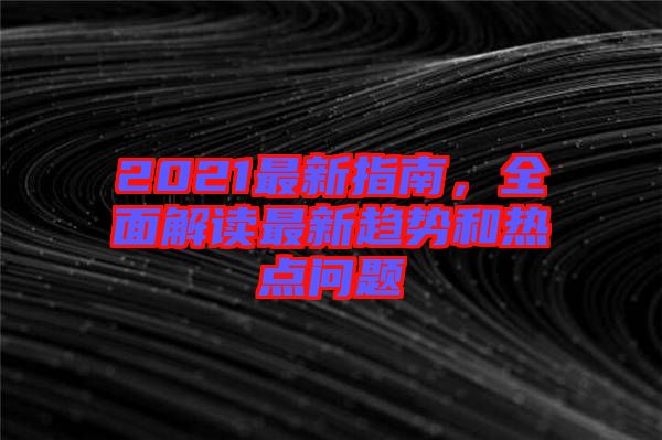 2021最新指南，全面解讀最新趨勢和熱點問題