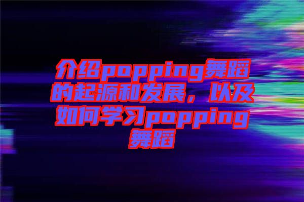 介紹popping舞蹈的起源和發(fā)展，以及如何學習popping舞蹈